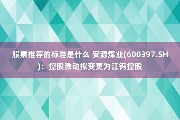 股票推荐的标准是什么 安源煤业(600397.SH)：控股激动拟变更为江钨控股