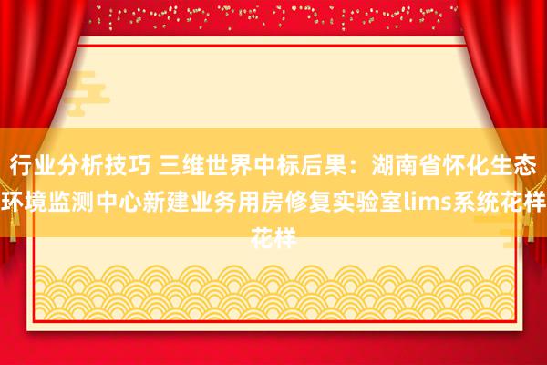 行业分析技巧 三维世界中标后果：湖南省怀化生态环境监测中心新建业务用房修复实验室lims系统花样