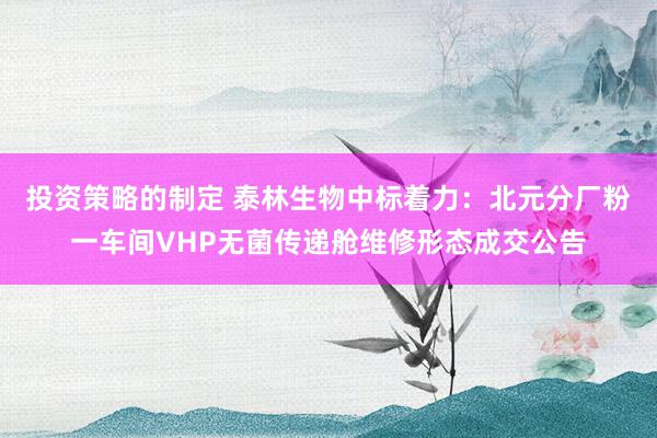 投资策略的制定 泰林生物中标着力：北元分厂粉一车间VHP无菌传递舱维修形态成交公告