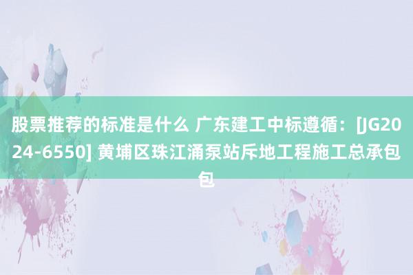 股票推荐的标准是什么 广东建工中标遵循：[JG2024-6550] 黄埔区珠江涌泵站斥地工程施工总承包