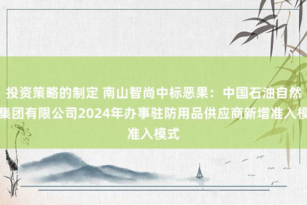 投资策略的制定 南山智尚中标恶果：中国石油自然气集团有限公司2024年办事驻防用品供应商新增准入模式