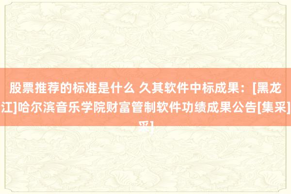 股票推荐的标准是什么 久其软件中标成果：[黑龙江]哈尔滨音乐学院财富管制软件功绩成果公告[集采]