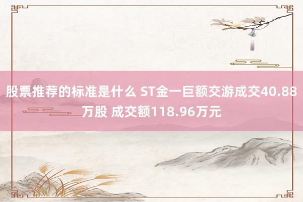 股票推荐的标准是什么 ST金一巨额交游成交40.88万股 成交额118.96万元