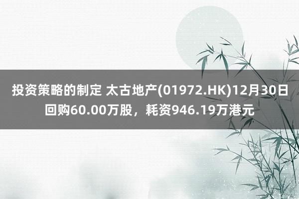 投资策略的制定 太古地产(01972.HK)12月30日回购60.00万股，耗资946.19万港元