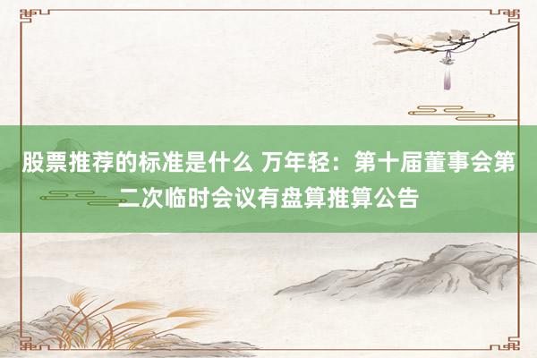 股票推荐的标准是什么 万年轻：第十届董事会第二次临时会议有盘算推算公告