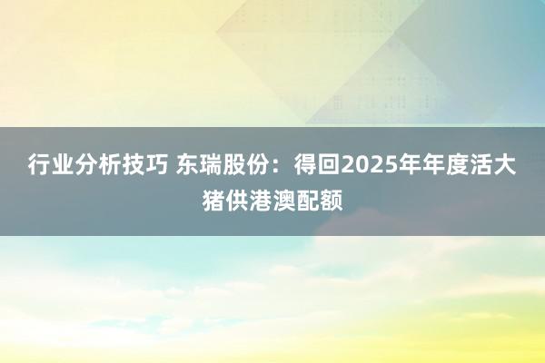 行业分析技巧 东瑞股份：得回2025年年度活大猪供港澳配额