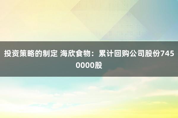 投资策略的制定 海欣食物：累计回购公司股份7450000股