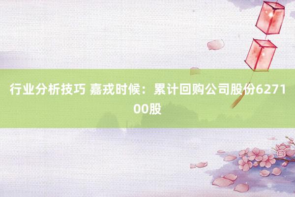 行业分析技巧 嘉戎时候：累计回购公司股份627100股