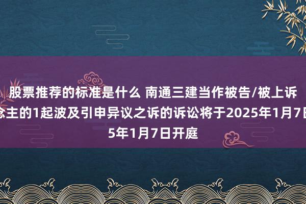 股票推荐的标准是什么 南通三建当作被告/被上诉东说念主的1起波及引申异议之诉的诉讼将于2025年1月7日开庭