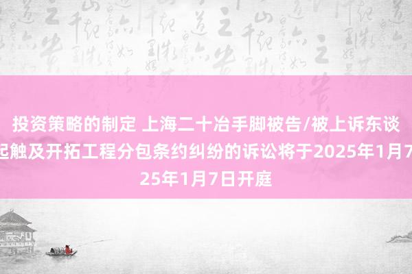 投资策略的制定 上海二十冶手脚被告/被上诉东谈主的1起触及开拓工程分包条约纠纷的诉讼将于2025年1月7日开庭