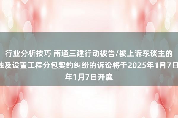 行业分析技巧 南通三建行动被告/被上诉东谈主的1起触及设置工程分包契约纠纷的诉讼将于2025年1月7日开庭