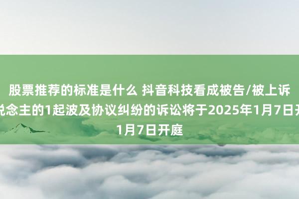 股票推荐的标准是什么 抖音科技看成被告/被上诉东说念主的1起波及协议纠纷的诉讼将于2025年1月7日开庭