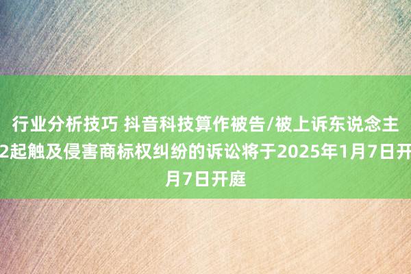 行业分析技巧 抖音科技算作被告/被上诉东说念主的2起触及侵害商标权纠纷的诉讼将于2025年1月7日开庭