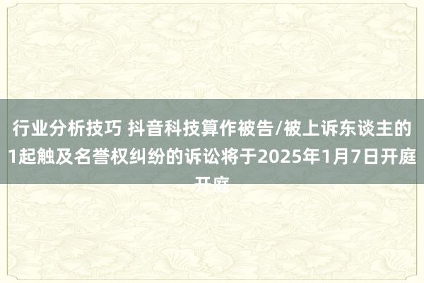 行业分析技巧 抖音科技算作被告/被上诉东谈主的1起触及名誉权纠纷的诉讼将于2025年1月7日开庭