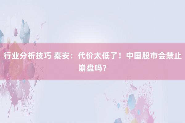 行业分析技巧 秦安：代价太低了！中国股市会禁止崩盘吗？