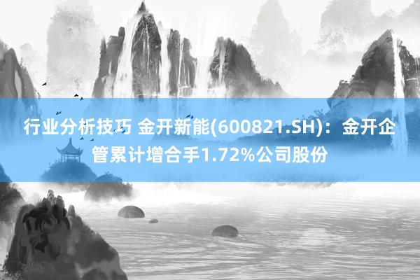 行业分析技巧 金开新能(600821.SH)：金开企管累计增合手1.72%公司股份