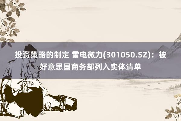 投资策略的制定 雷电微力(301050.SZ)：被好意思国商务部列入实体清单