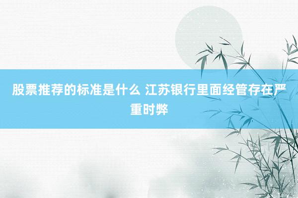 股票推荐的标准是什么 江苏银行里面经管存在严重时弊