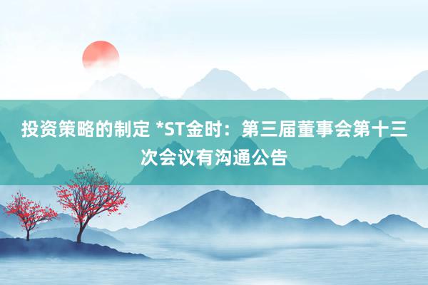 投资策略的制定 *ST金时：第三届董事会第十三次会议有沟通公告