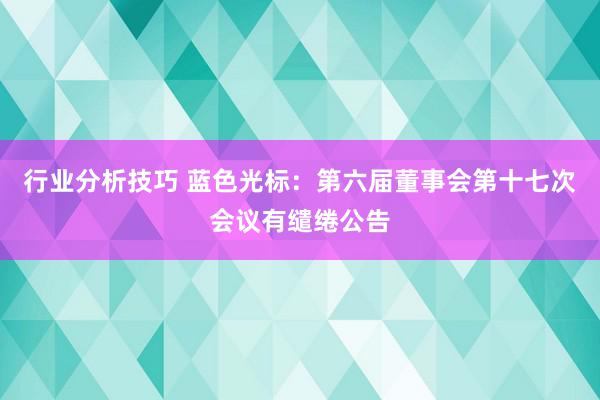 行业分析技巧 蓝色光标：第六届董事会第十七次会议有缱绻公告