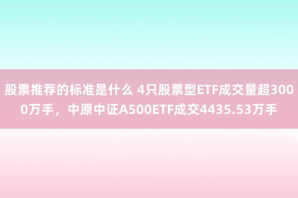 股票推荐的标准是什么 4只股票型ETF成交量超3000万手，中原中证A500ETF成交4435.53万手