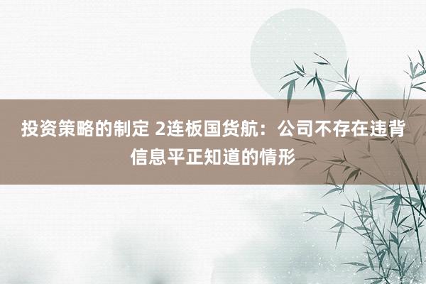 投资策略的制定 2连板国货航：公司不存在违背信息平正知道的情形