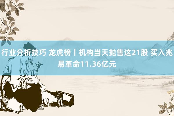 行业分析技巧 龙虎榜丨机构当天抛售这21股 买入兆易革命11.36亿元