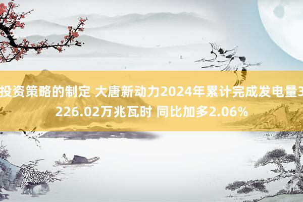 投资策略的制定 大唐新动力2024年累计完成发电量3226.02万兆瓦时 同比加多2.06%