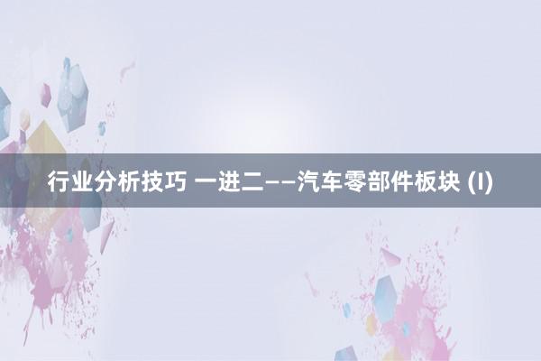 行业分析技巧 一进二——汽车零部件板块 (I)