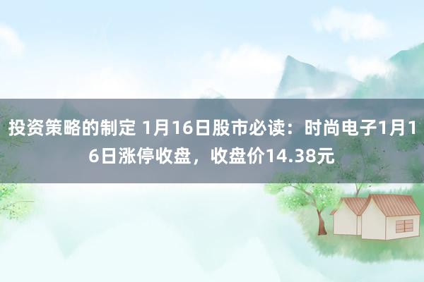 投资策略的制定 1月16日股市必读：时尚电子1月16日涨停收盘，收盘价14.38元