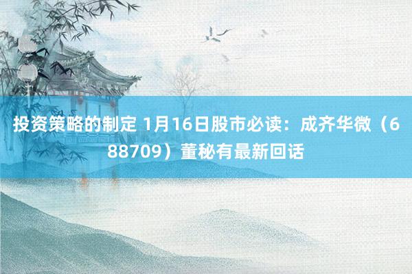 投资策略的制定 1月16日股市必读：成齐华微（688709）董秘有最新回话