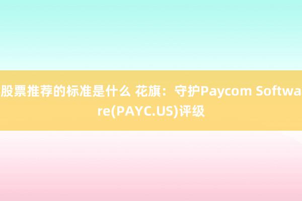 股票推荐的标准是什么 花旗：守护Paycom Software(PAYC.US)评级