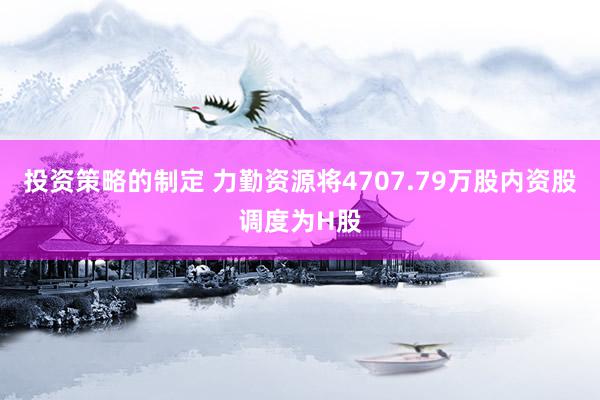 投资策略的制定 力勤资源将4707.79万股内资股调度为H股