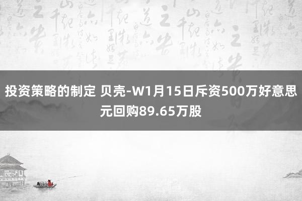 投资策略的制定 贝壳-W1月15日斥资500万好意思元回购89.65万股