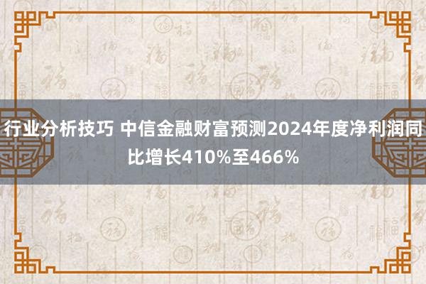 行业分析技巧 中信金融财富预测2024年度净利润同比增长410%至466%