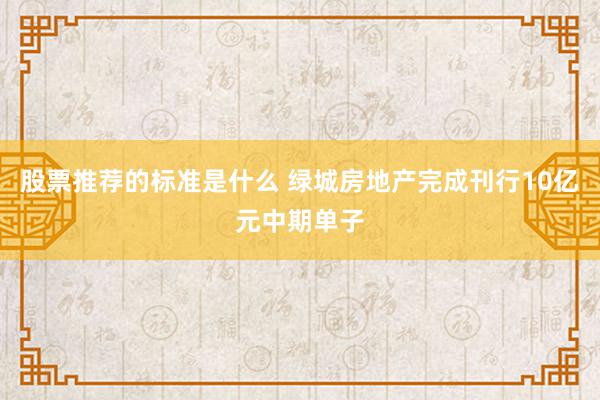 股票推荐的标准是什么 绿城房地产完成刊行10亿元中期单子