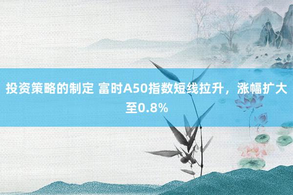 投资策略的制定 富时A50指数短线拉升，涨幅扩大至0.8%