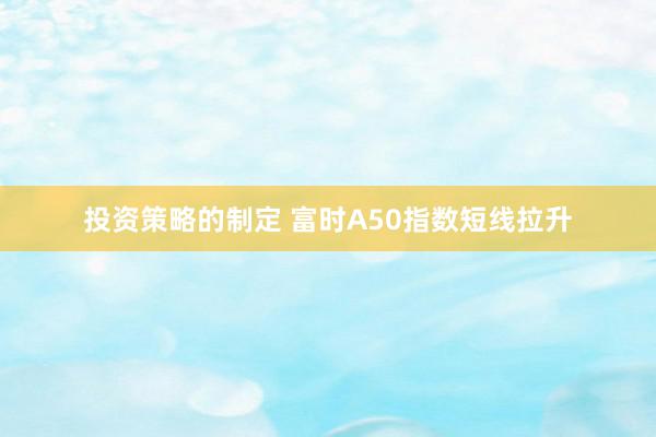 投资策略的制定 富时A50指数短线拉升