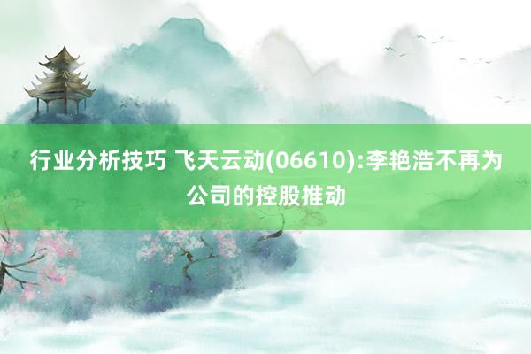 行业分析技巧 飞天云动(06610):李艳浩不再为公司的控股推动