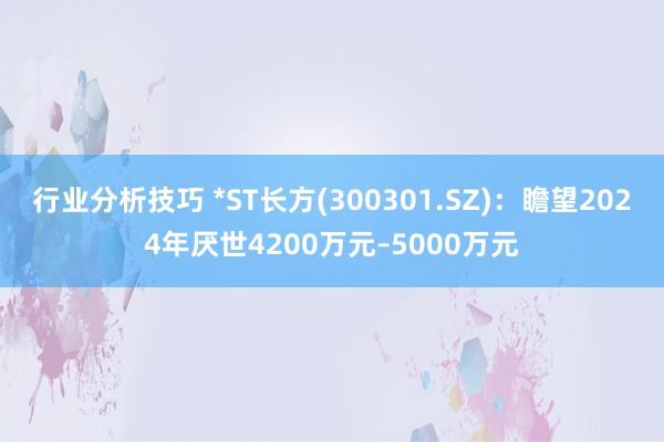 行业分析技巧 *ST长方(300301.SZ)：瞻望2024年厌世4200万元–5000万元