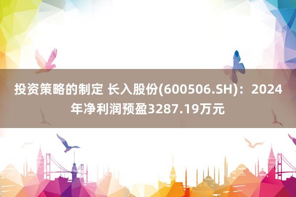 投资策略的制定 长入股份(600506.SH)：2024年净利润预盈3287.19万元