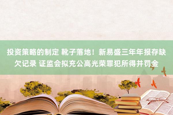 投资策略的制定 靴子落地！新易盛三年年报存缺欠记录 证监会拟充公高光荣罪犯所得并罚金