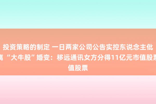 投资策略的制定 一日两家公司公告实控东说念主仳离 “大牛股”婚变：移远通讯女方分得11亿元市值股票