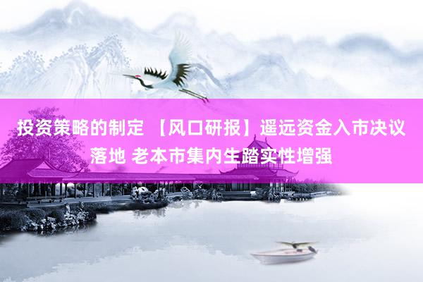 投资策略的制定 【风口研报】遥远资金入市决议落地 老本市集内生踏实性增强