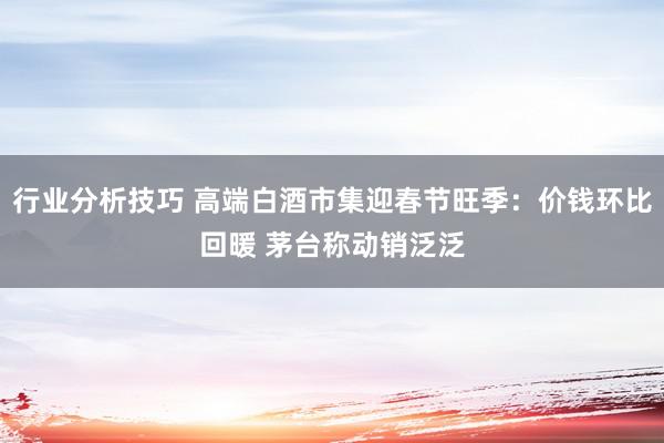 行业分析技巧 高端白酒市集迎春节旺季：价钱环比回暖 茅台称动销泛泛