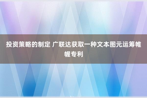 投资策略的制定 广联达获取一种文本图元运筹帷幄专利