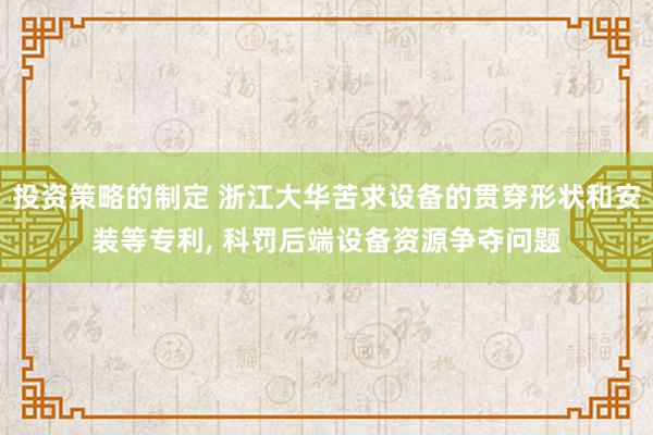 投资策略的制定 浙江大华苦求设备的贯穿形状和安装等专利, 科罚后端设备资源争夺问题