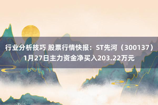 行业分析技巧 股票行情快报：ST先河（300137）1月27日主力资金净买入203.22万元