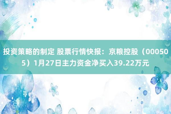 投资策略的制定 股票行情快报：京粮控股（000505）1月27日主力资金净买入39.22万元