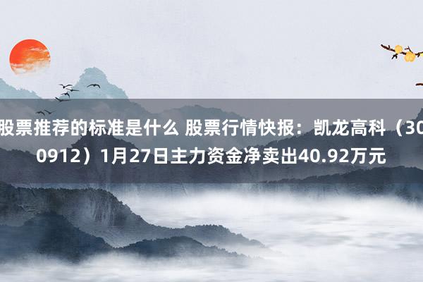 股票推荐的标准是什么 股票行情快报：凯龙高科（300912）1月27日主力资金净卖出40.92万元